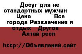 Досуг для не стандартных мужчин!!! › Цена ­ 5 000 - Все города Развлечения и отдых » Другое   . Алтай респ.